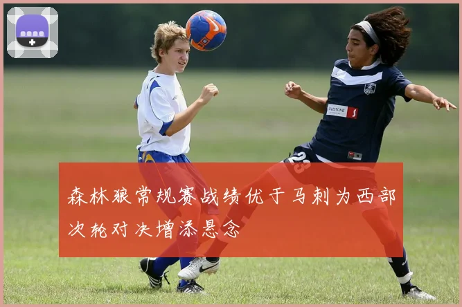 森林狼常规赛战绩优于马刺为西部次轮对决增添悬念