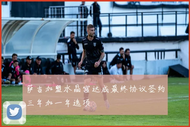 萨吉加盟水晶宫达成最终协议签约三年加一年选项