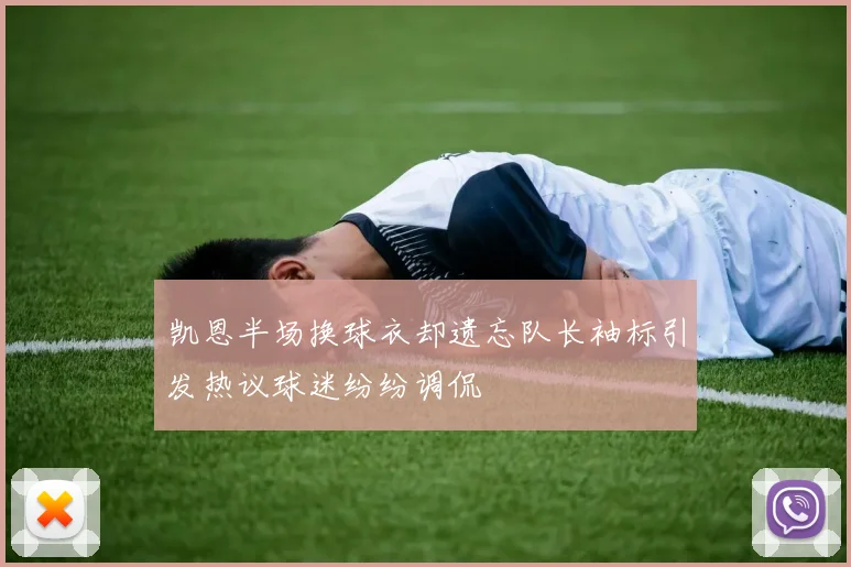 凯恩半场换球衣却遗忘队长袖标引发热议球迷纷纷调侃