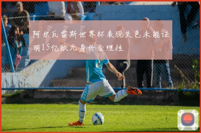 阿尔瓦雷斯世界杯表现失色未能证明15亿欧元身价合理性