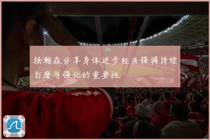 杨瀚森分享身体进步经历强调持续打磨与强化的重要性
