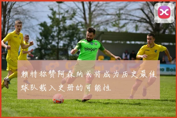 赖特称赞阿森纳或将成为历史最佳球队载入史册的可能性