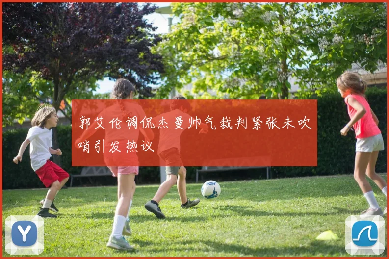郭艾伦调侃杰曼帅气裁判紧张未吹哨引发热议