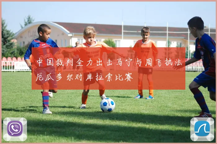 中国裁判全力出击马宁与周飞执法厄瓜多尔对库拉索比赛