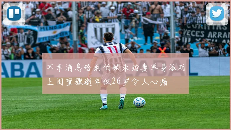 不幸消息哈利伯顿未婚妻单身派对上闺蜜骤逝年仅26岁令人心痛