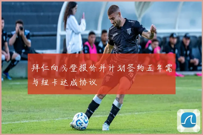拜仁向戈登报价并计划签约五年需与纽卡达成协议