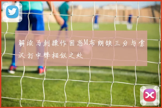 解读马刺操作困惑M布朗缺三分与索汉打中锋相似之处