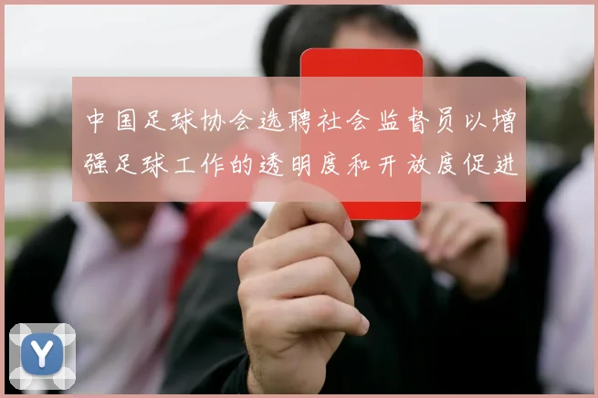 中国足球协会选聘社会监督员以增强足球工作的透明度和开放度促进足球事业发展
