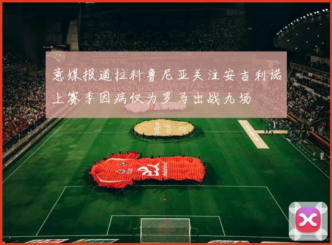 意媒报道拉科鲁尼亚关注安吉利诺上赛季因病仅为罗马出战九场