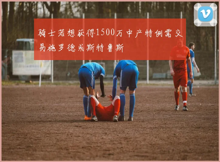 骑士若想获得1500万中产特例需交易施罗德或斯特鲁斯