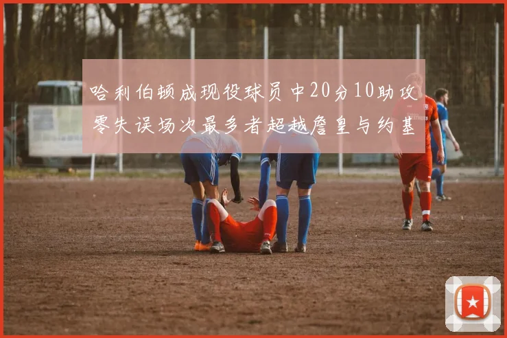 哈利伯顿成现役球员中20分10助攻零失误场次最多者超越詹皇与约基奇