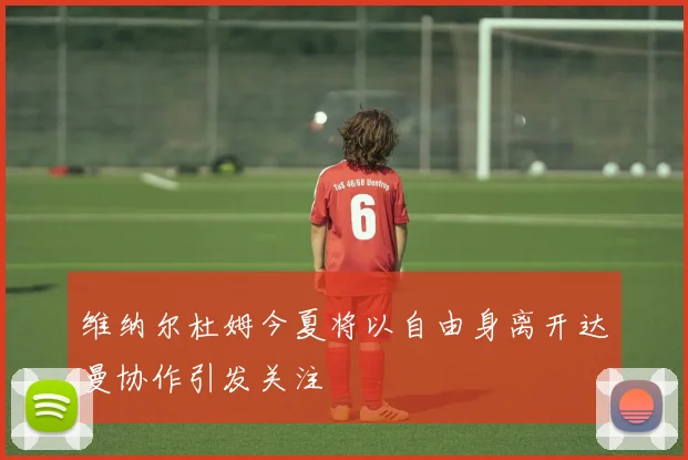 维纳尔杜姆今夏将以自由身离开达曼协作引发关注