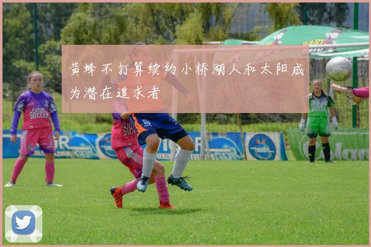 黄蜂不打算续约小桥湖人和太阳成为潜在追求者
