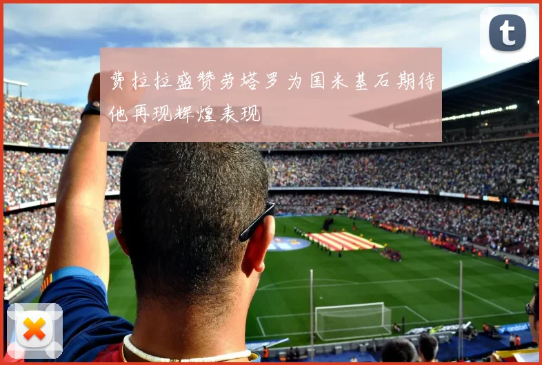 费拉拉盛赞劳塔罗为国米基石期待他再现辉煌表现