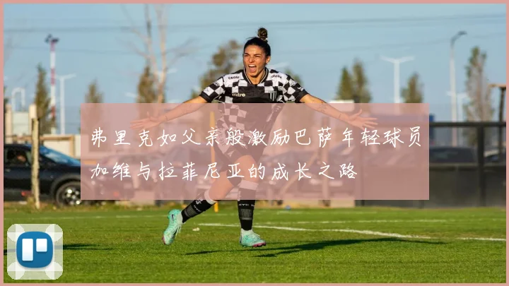 弗里克如父亲般激励巴萨年轻球员加维与拉菲尼亚的成长之路
