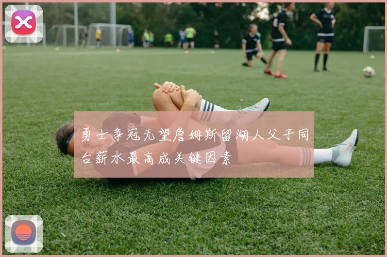 勇士争冠无望詹姆斯留湖人父子同台薪水最高成关键因素
