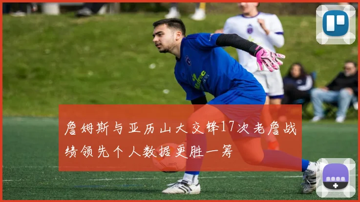 詹姆斯与亚历山大交锋17次老詹战绩领先个人数据更胜一筹