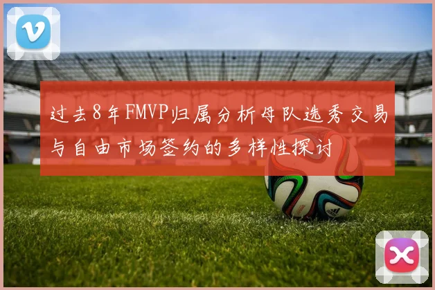 过去8年FMVP归属分析母队选秀交易与自由市场签约的多样性探讨