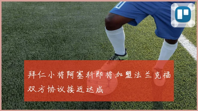 拜仁小将阿塞科即将加盟法兰克福双方协议接近达成