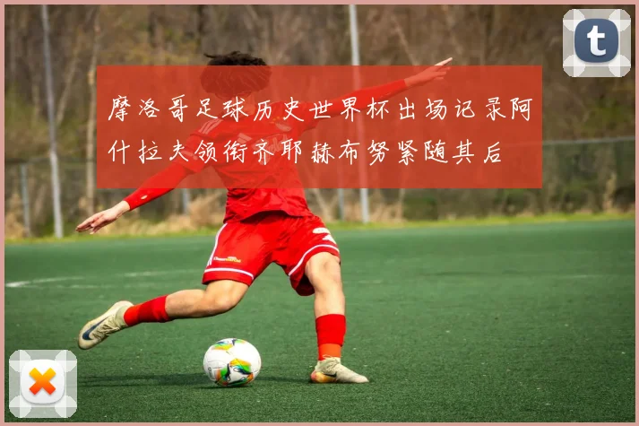 摩洛哥足球历史世界杯出场记录阿什拉夫领衔齐耶赫布努紧随其后