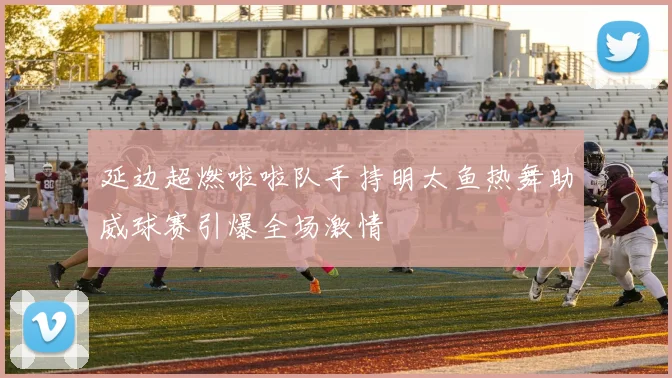 延边超燃啦啦队手持明太鱼热舞助威球赛引爆全场激情