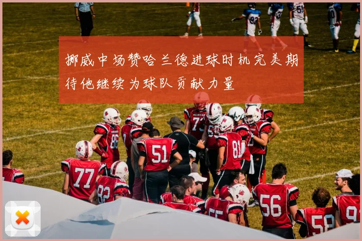 挪威中场赞哈兰德进球时机完美期待他继续为球队贡献力量