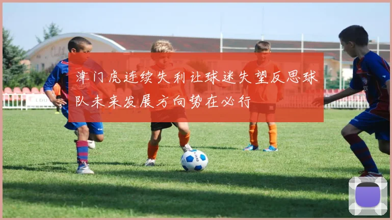 津门虎连续失利让球迷失望反思球队未来发展方向势在必行