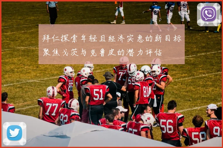 拜仁探索年轻且经济实惠的新目标聚焦戈茨与克鲁皮的潜力评估