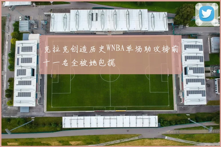 克拉克创造历史WNBA单场助攻榜前十一名全被她包揽