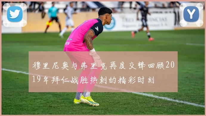 穆里尼奥与弗里克再度交锋回顾2019年拜仁战胜热刺的精彩时刻