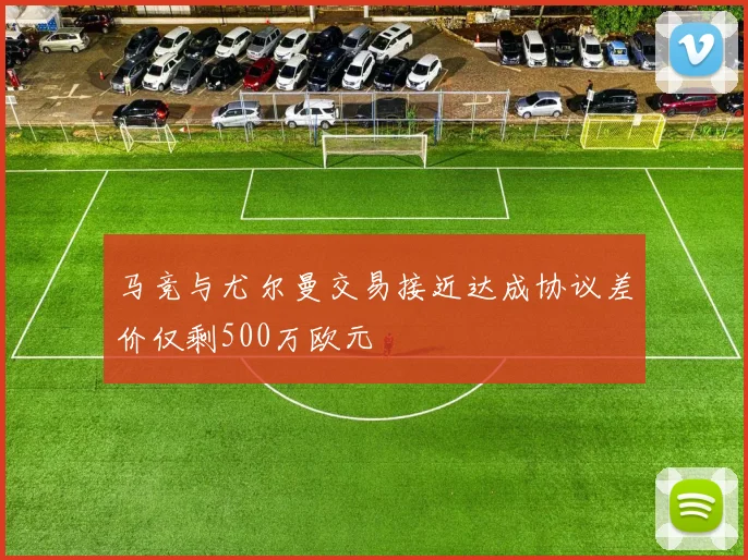 马竞与尤尔曼交易接近达成协议差价仅剩500万欧元