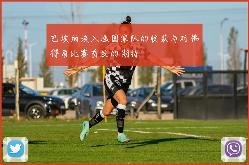 巴埃纳谈入选国家队的收获与对佛得角比赛首发的期待